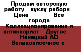 Продам авторскую работу - куклу-реборн › Цена ­ 27 000 - Все города Коллекционирование и антиквариат » Другое   . Ненецкий АО,Великовисочное с.